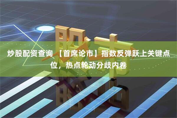 炒股配资查询 【首席论市】指数反弹跃上关键点位，热点轮动分歧内卷