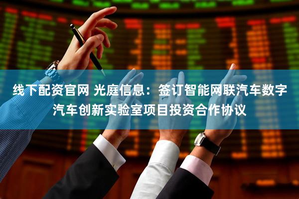 线下配资官网 光庭信息：签订智能网联汽车数字汽车创新实验室项目投资合作协议