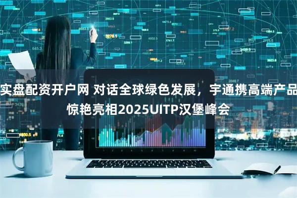 实盘配资开户网 对话全球绿色发展，宇通携高端产品惊艳亮相2025UITP汉堡峰会