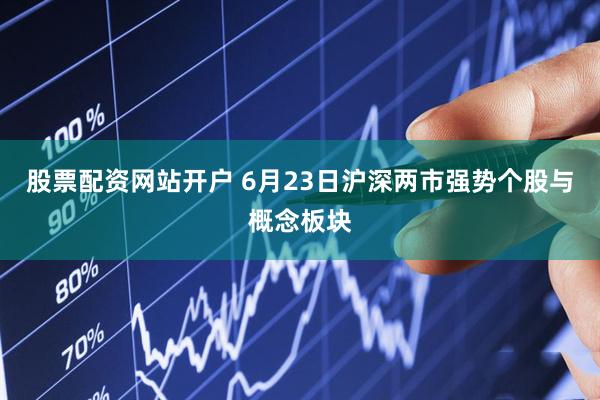 股票配资网站开户 6月23日沪深两市强势个股与概念板块