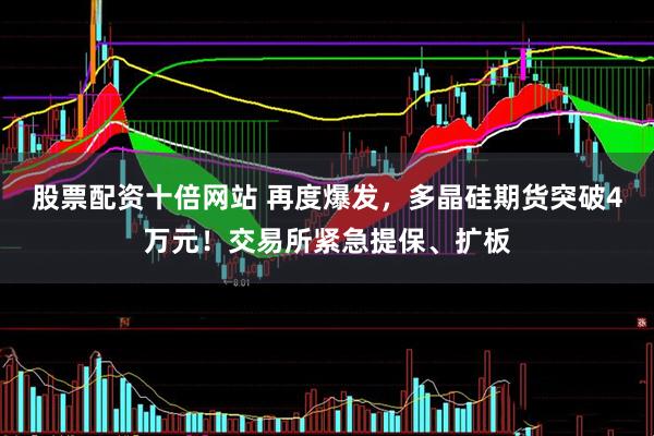 股票配资十倍网站 再度爆发，多晶硅期货突破4万元！交易所紧急提保、扩板