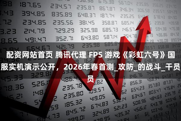 配资网站首页 腾讯代理 FPS 游戏《彩虹六号》国服实机演示公开，2026年春首测_攻防_的战斗_干员