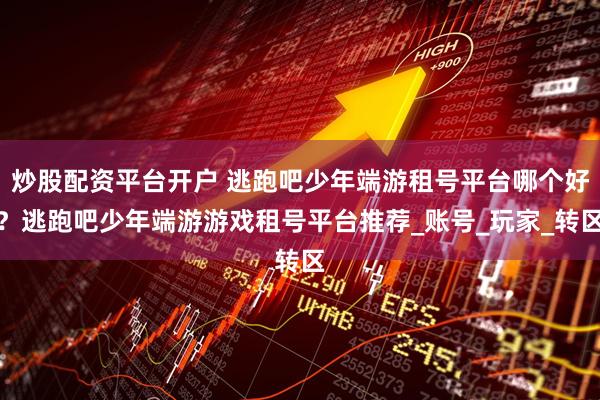 炒股配资平台开户 逃跑吧少年端游租号平台哪个好？逃跑吧少年端游游戏租号平台推荐_账号_玩家_转区