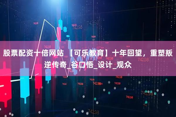 股票配资十倍网站 【可乐教育】十年回望，重塑叛逆传奇_谷口悟_设计_观众