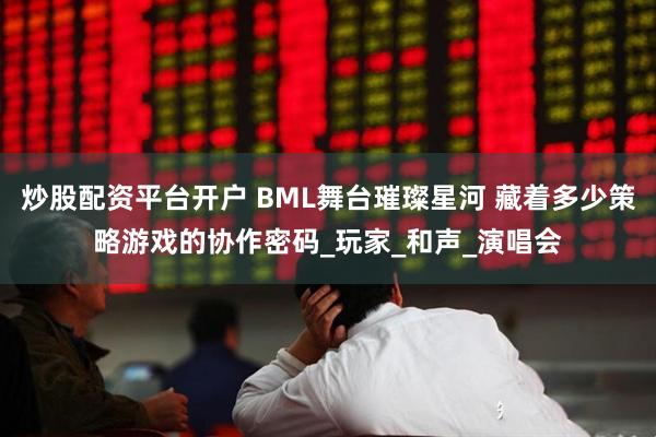 炒股配资平台开户 BML舞台璀璨星河 藏着多少策略游戏的协作密码_玩家_和声_演唱会