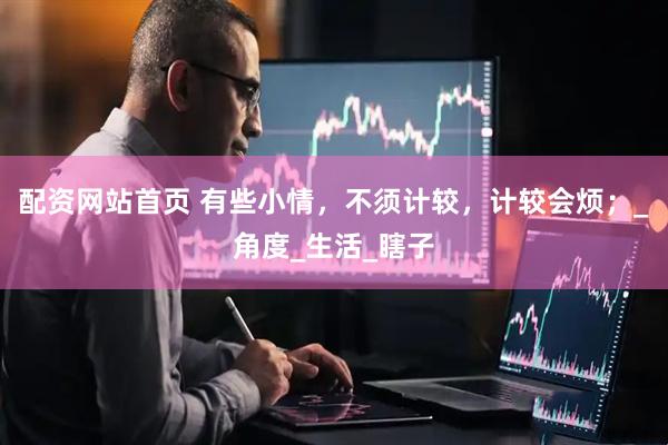 配资网站首页 有些小情，不须计较，计较会烦；_角度_生活_瞎子