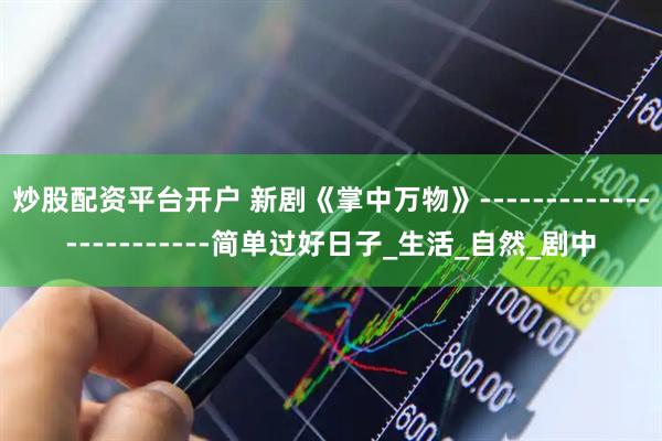炒股配资平台开户 新剧《掌中万物》------------------------简单过好日子_生活_自然_剧中