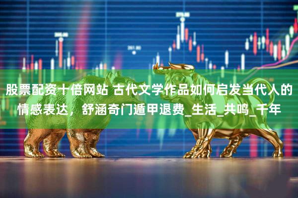 股票配资十倍网站 古代文学作品如何启发当代人的情感表达，舒涵奇门遁甲退费_生活_共鸣_千年