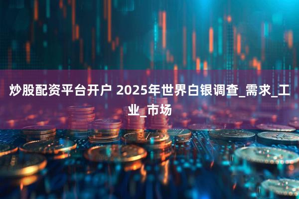 炒股配资平台开户 2025年世界白银调查_需求_工业_市场