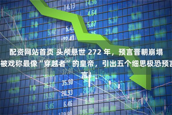 配资网站首页 头颅悬世 272 年，预言晋朝崩塌：被戏称最像“穿越者”的皇帝，引出五个细思极恐预言！