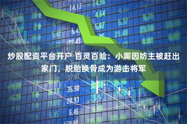 炒股配资平台开户 百灵百验：小厮因妨主被赶出家门，脱胎换骨成为游击将军