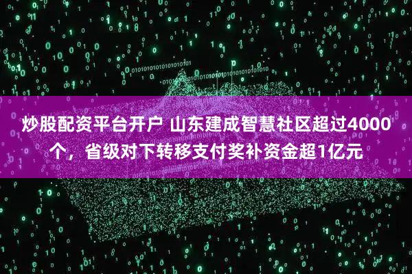 炒股配资平台开户 山东建成智慧社区超过4000个，省级对下转移支付奖补资金超1亿元