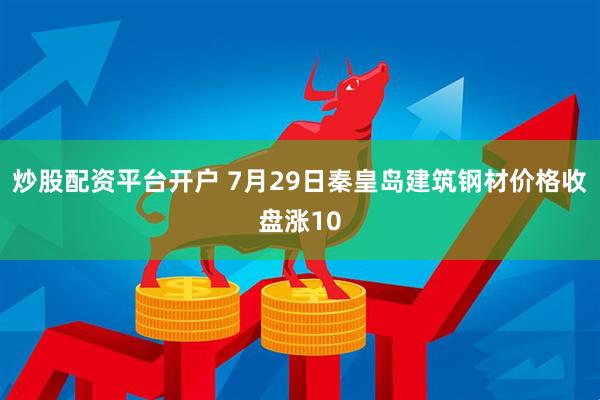 炒股配资平台开户 7月29日秦皇岛建筑钢材价格收盘涨10