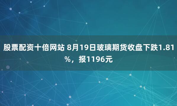 股票配资十倍网站 8月19日玻璃期货收盘下跌1.81%，报1196元
