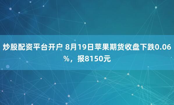 炒股配资平台开户 8月19日苹果期货收盘下跌0.06%，报8150元