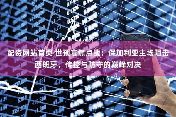 配资网站首页 世预赛焦点战：保加利亚主场阻击西班牙，传控与防守的巅峰对决