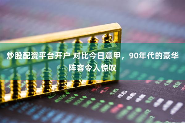 炒股配资平台开户 对比今日意甲，90年代的豪华阵容令人惊叹