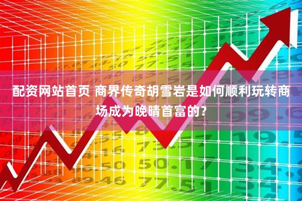 配资网站首页 商界传奇胡雪岩是如何顺利玩转商场成为晚晴首富的？