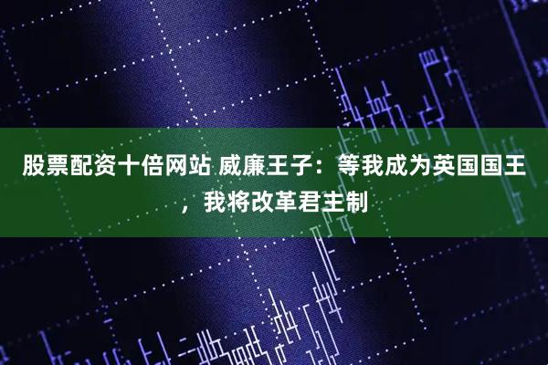 股票配资十倍网站 威廉王子：等我成为英国国王，我将改革君主制
