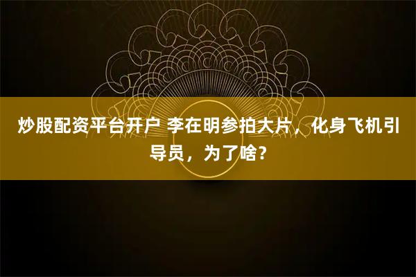 炒股配资平台开户 李在明参拍大片，化身飞机引导员，为了啥？
