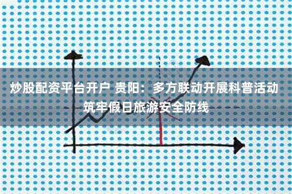 炒股配资平台开户 贵阳：多方联动开展科普活动 筑牢假日旅游安全防线