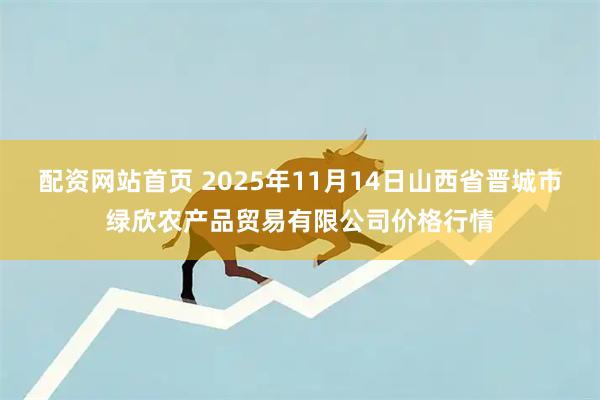 配资网站首页 2025年11月14日山西省晋城市绿欣农产品贸易有限公司价格行情