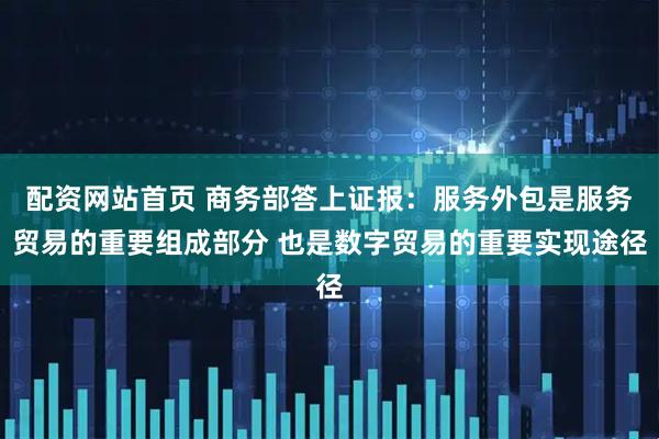 配资网站首页 商务部答上证报：服务外包是服务贸易的重要组成部分 也是数字贸易的重要实现途径
