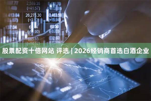 股票配资十倍网站 评选 | 2026经销商首选白酒企业