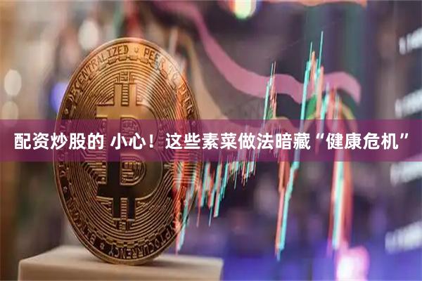配资炒股的 小心！这些素菜做法暗藏“健康危机”