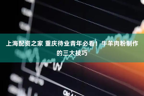 上海配资之家 重庆待业青年必看！牛羊肉粉制作的三大技巧