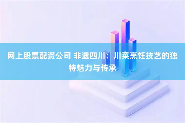 网上股票配资公司 非遗四川：川菜烹饪技艺的独特魅力与传承