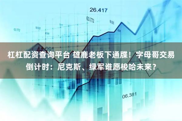杠杠配资查询平台 雄鹿老板下通牒！字母哥交易倒计时：尼克斯、绿军谁愿梭哈未来？