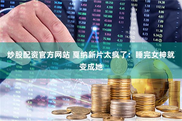 炒股配资官方网站 戛纳新片太疯了：睡完女神就变成她