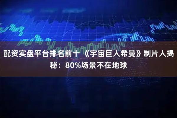配资实盘平台排名前十 《宇宙巨人希曼》制片人揭秘：80%场景不在地球
