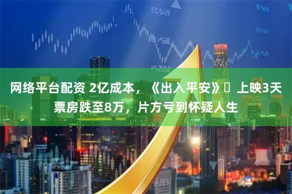 网络平台配资 2亿成本，《出入平安》‍上映3天票房跌至8万，片方亏到怀疑人生