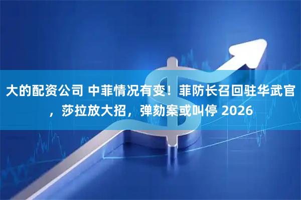 大的配资公司 中菲情况有变！菲防长召回驻华武官，莎拉放大招，弹劾案或叫停 2026