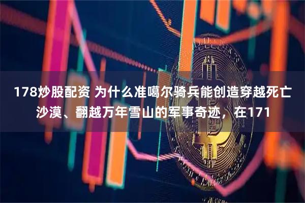 178炒股配资 为什么准噶尔骑兵能创造穿越死亡沙漠、翻越万年雪山的军事奇迹，在171